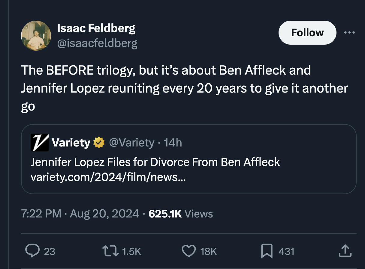 screenshot - Isaac Feldberg The Before trilogy, but it's about Ben Affleck and Jennifer Lopez reuniting every 20 years to give it another go Variety 14h Jennifer Lopez Files for Divorce From Ben Affleck variety.com2024filmnews... Views 23 18K 431